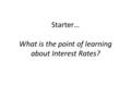 Starter… What is the point of learning about Interest Rates?