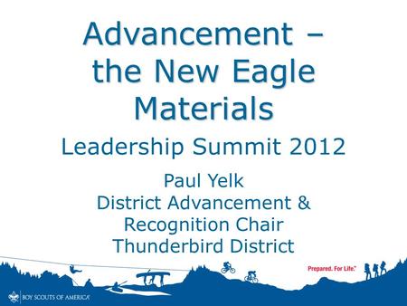 Advancement – the New Eagle Materials Leadership Summit 2012 Paul Yelk District Advancement & Recognition Chair Thunderbird District.