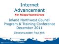 Internet Advancement Inland Northwest Council Program & Training Conference December 2011 Session Leader: Paul Yelk For Troops/Teams/Crews.