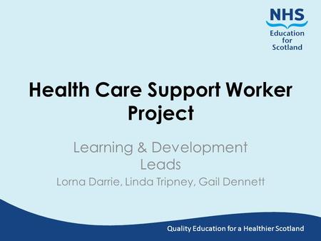 Quality Education for a Healthier Scotland Health Care Support Worker Project Learning & Development Leads Lorna Darrie, Linda Tripney, Gail Dennett.