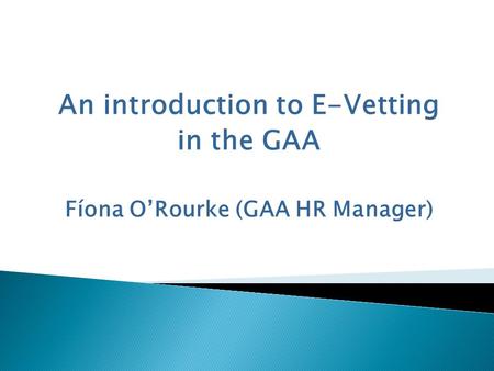 An introduction to E-Vetting in the GAA Fíona O’Rourke (GAA HR Manager)