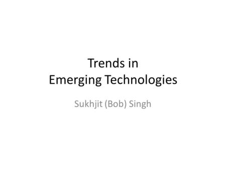 Trends in Emerging Technologies Sukhjit (Bob) Singh.