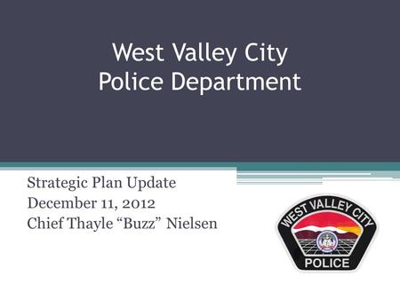 West Valley City Police Department Strategic Plan Update December 11, 2012 Chief Thayle “Buzz” Nielsen.