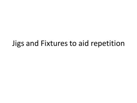 Jigs and Fixtures to aid repetition. Jigs, Fixtures & Templates These are essential to gain consistency when making more than one product. If the exam.