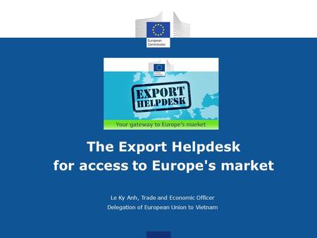 Le Ky Anh, Trade and Economic Officer Delegation of European Union to Vietnam The Export Helpdesk for access to Europe's market.