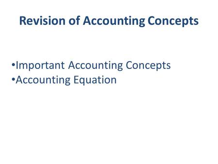 Revision of Accounting Concepts Important Accounting Concepts Accounting Equation.