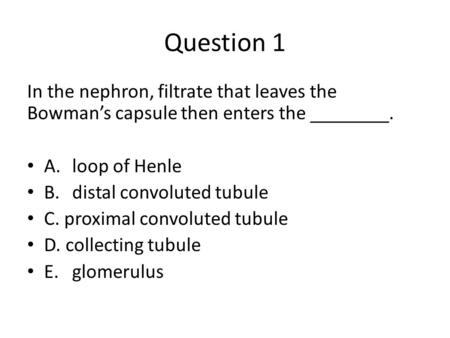 Question 1 In the nephron, filtrate that leaves the Bowman’s capsule then enters the ________. A. loop of Henle B. distal convoluted tubule C. proximal.