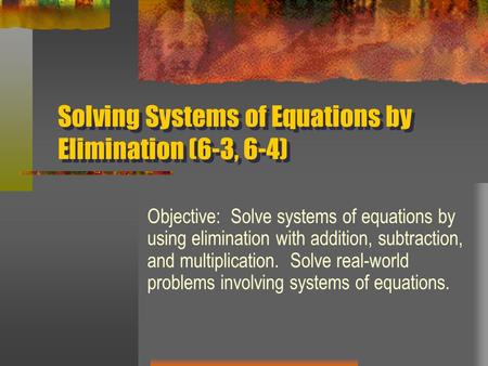 Solving Systems of Equations by Elimination (6-3, 6-4) Objective: Solve systems of equations by using elimination with addition, subtraction, and multiplication.