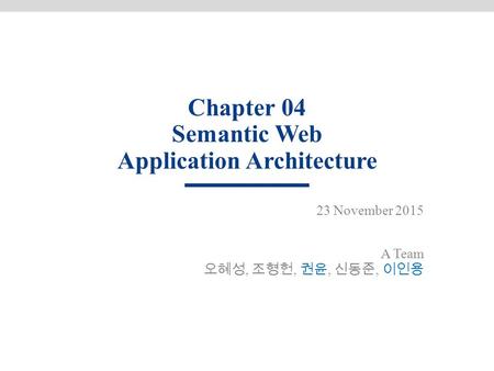 Chapter 04 Semantic Web Application Architecture 23 November 2015 A Team 오혜성, 조형헌, 권윤, 신동준, 이인용.