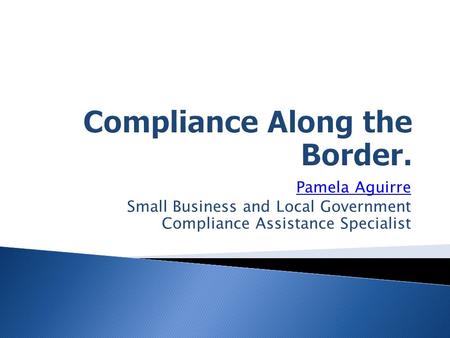 Pamela Aguirre Small Business and Local Government Compliance Assistance Specialist.