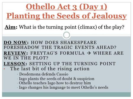 DO NOW: HOW DOES SHAKESPEARE FORESHADOW THE TRAGIC EVENTS AHEAD? REVIEW: FREYTAG’S FORMULA  WHERE ARE WE IN THE PLOT? LESSON: SETTING UP THE TURNING POINT.