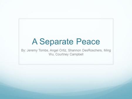 A Separate Peace By: Jeremy Tombs, Angel Ortiz, Shannon DesRoschers, Ming Wu, Courtney Campbell.