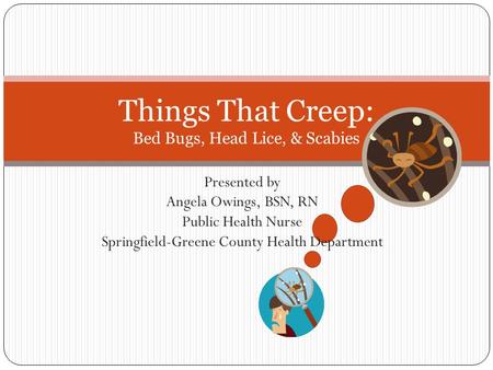 Presented by Angela Owings, BSN, RN Public Health Nurse Springfield-Greene County Health Department Things That Creep: Bed Bugs, Head Lice, & Scabies.