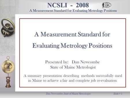 NCSLI - 2008 Dan Newcombe, State of Maine Metrologist Slide # 1 A Measurement Standard for Evaluating Metrology Positions Presented by: Dan Newcombe State.