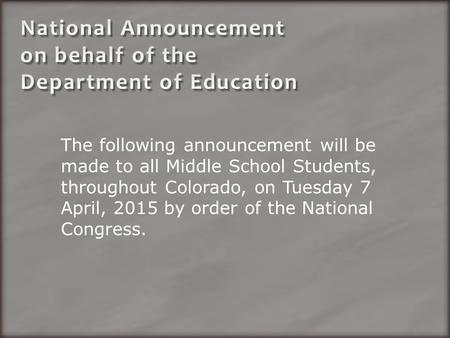 The following announcement will be made to all Middle School Students, throughout Colorado, on Tuesday 7 April, 2015 by order of the National Congress.