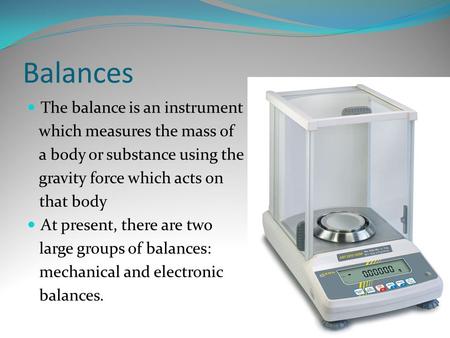 Balances The balance is an instrument which measures the mass of a body or substance using the gravity force which acts on that body At present, there.