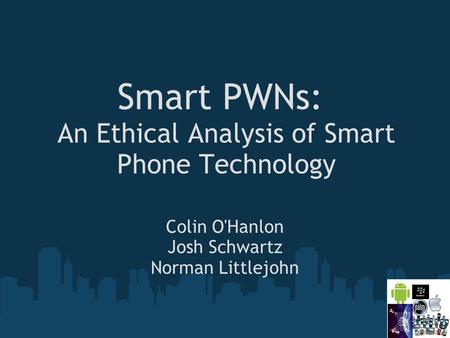 Smart PWNs: An Ethical Analysis of Smart Phone Technology Colin O'Hanlon Josh Schwartz Norman Littlejohn.