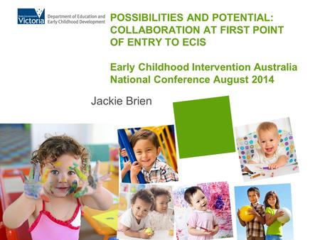 POSSIBILITIES AND POTENTIAL: COLLABORATION AT FIRST POINT OF ENTRY TO ECIS Early Childhood Intervention Australia National Conference August 2014 Jackie.