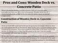 Pros and Cons: Wooden Deck vs. Concrete Patio Before you decide whether to build a wooden deck or a concrete patio, just make sure that your site is low.