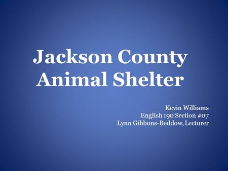 Jackson County Animal Shelter Kevin Williams English 190 Section #07 Lynn Gibbons-Beddow, Lecturer.