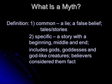 What Is a Myth? Definition: 1) common – a lie; a false belief; 			tales/stories 2) specific – a story with a 			beginning, middle and end; includes gods,