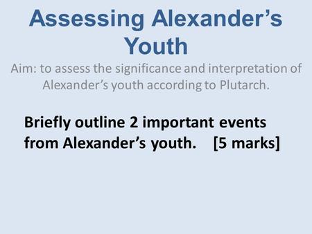 Assessing Alexander’s Youth Aim: to assess the significance and interpretation of Alexander’s youth according to Plutarch. Briefly outline 2 important.