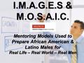 I.M.A.G.E.S & M.O.S.A.I.C. Mentoring Models Used to Prepare African American & Latino Males for Real Life – Real World – Real Men.