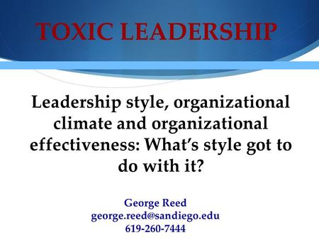 TOXIC LEADERSHIP Leadership style, organizational climate and organizational effectiveness: What’s style got to do with it? George Reed