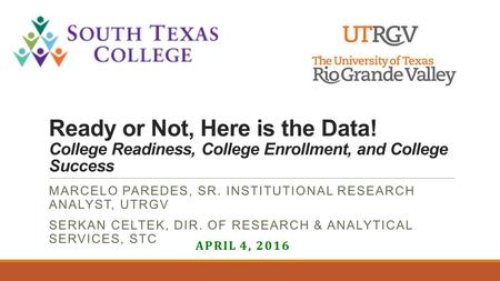 Ready or Not, Here is the Data! College Readiness, College Enrollment, and College Success MARCELO PAREDES, SR. INSTITUTIONAL RESEARCH ANALYST, UTRGV SERKAN.