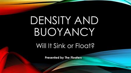 DENSITY AND BUOYANCY Will It Sink or Float? Presented by The Floaters.