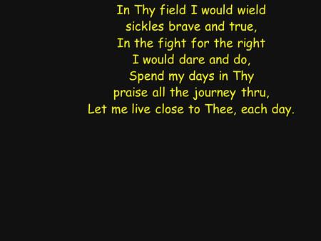 In Thy field I would wield sickles brave and true, In the fight for the right I would dare and do, Spend my days in Thy praise all the journey thru, Let.