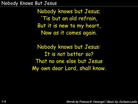 Nobody Knows But Jesus 1-4 Nobody knows but Jesus; 'Tis but an old refrain, But it is new to my heart, Now as it comes again. Nobody knows but Jesus: It.