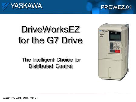 DriveWorksEZ for the G7 Drive The Intelligent Choice for Distributed Control PP.DWEZ.01 Date: 7/30/06, Rev: 06-07.