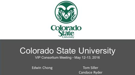 Colorado State University VIP Consortium Meeting ● May 12-13, 2016 Edwin ChongTom Siller Candace Ryder.