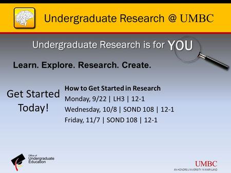 Undergraduate UMBC Undergraduate Research is for YOU Get Started Today! How to Get Started in Research Monday, 9/22 | LH3 | 12-1 Wednesday,