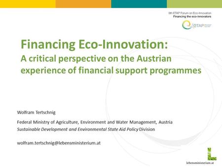 Financing Eco-Innovation: A critical perspective on the Austrian experience of financial support programmes Wolfram Tertschnig Federal Ministry of Agriculture,