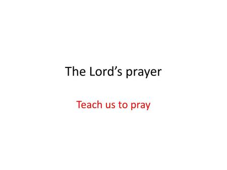 The Lord’s prayer Teach us to pray. Time. We need that time spent with Him because it is God Who answers prayer. It is God Who changes circumstances and.