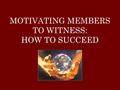 MOTIVATING MEMBERS TO WITNESS: HOW TO SUCCEED. The Gospel Commission “Go ye therefore, and teach all nations, baptizing them in the name of the Father,