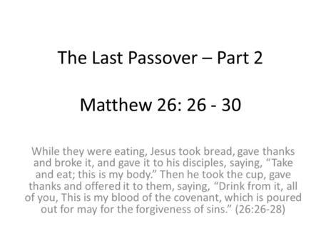 The Last Passover – Part 2 Matthew 26: 26 - 30 While they were eating, Jesus took bread, gave thanks and broke it, and gave it to his disciples, saying,