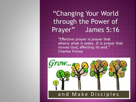 “Changing Your World through the Power of Prayer” James 5:16 Effective prayer is prayer that attains what it seeks. It is prayer that moves God, effecting.