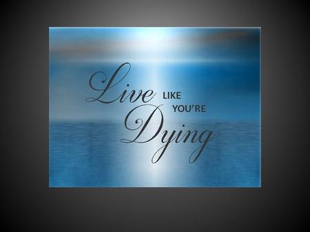 If you knew you only had one week to live, would you live your life like you are right now or would you change everything?