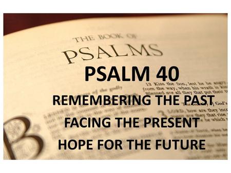 PSALM 1 PSALM 40 REMEMBERING THE PAST FACING THE PRESENT HOPE FOR THE FUTURE.