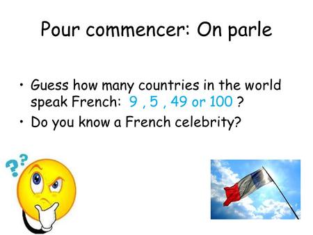 Pour commencer: On parle Guess how many countries in the world speak French: 9, 5, 49 or 100 ? Do you know a French celebrity?