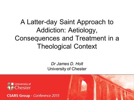 A Latter-day Saint Approach to Addiction: Aetiology, Consequences and Treatment in a Theological Context Dr James D. Holt University of Chester.