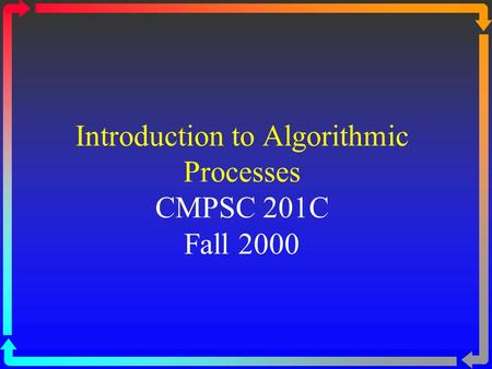 Introduction to Algorithmic Processes CMPSC 201C Fall 2000.