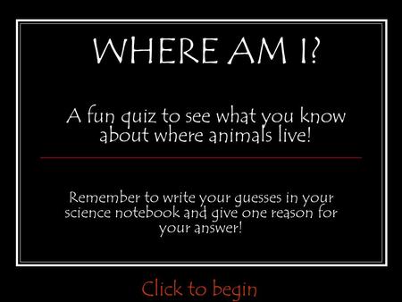 WHERE AM I? A fun quiz to see what you know about where animals live! Remember to write your guesses in your science notebook and give one reason for your.