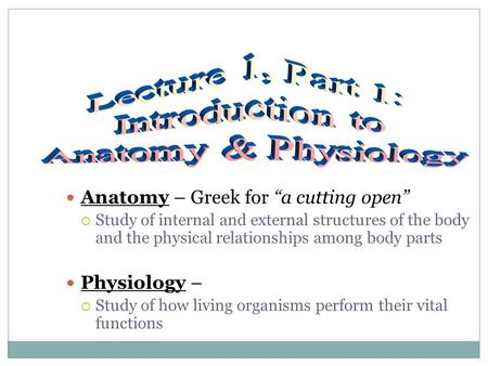 Anatomy – Greek for “a cutting open”  Study of internal and external structures of the body and the physical relationships among body parts Physiology.