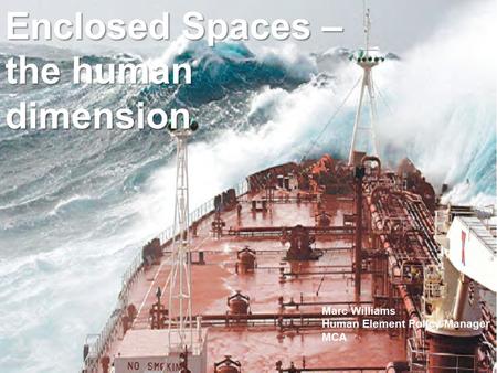 Enclosed Spaces – the human dimension Marc Williams Human Element Policy Manager MCA.