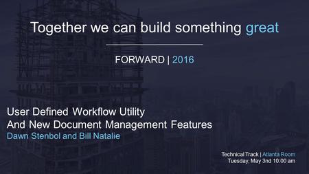 Together we can build something great FORWARD | 2016 User Defined Workflow Utility And New Document Management Features Dawn Stenbol and Bill Natalie Technical.