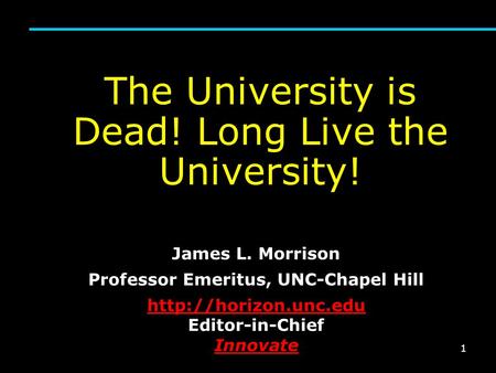 1 The University is Dead! Long Live the University! James L. Morrison Professor Emeritus, UNC-Chapel Hill